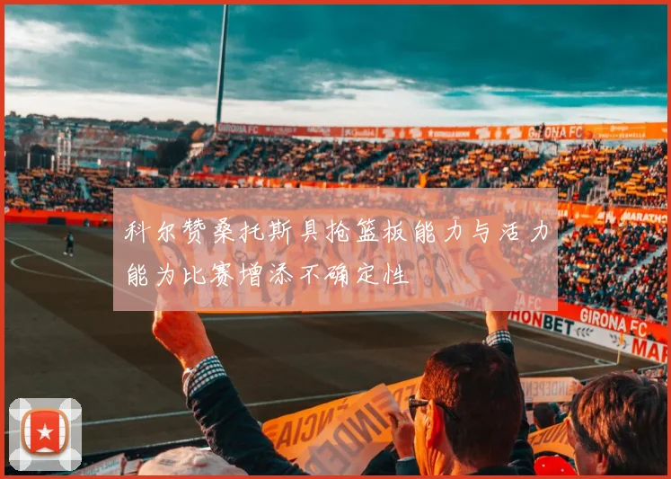 科尔赞桑托斯具抢篮板能力与活力能为比赛增添不确定性