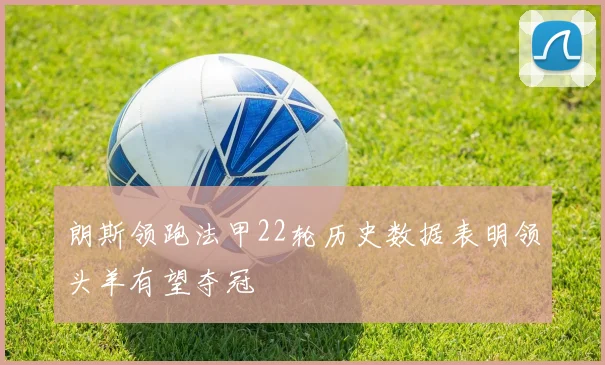 朗斯领跑法甲22轮历史数据表明领头羊有望夺冠