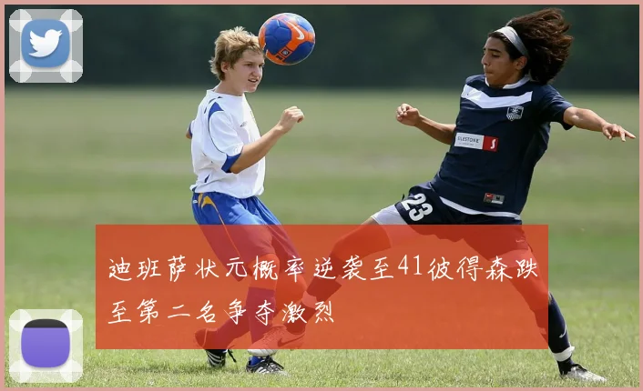 迪班萨状元概率逆袭至41彼得森跌至第二名争夺激烈