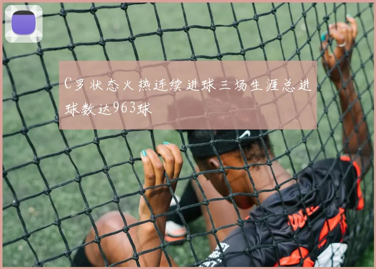 C罗状态火热连续进球三场生涯总进球数达963球