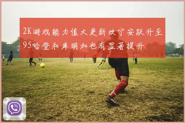 2K游戏能力值大更新坎宁安跃升至95哈登和库明加也有显著提升
