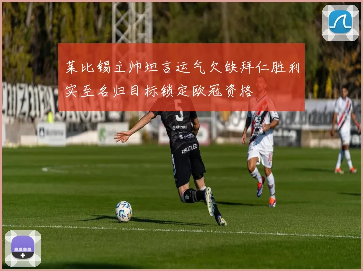 莱比锡主帅坦言运气欠缺拜仁胜利实至名归目标锁定欧冠资格