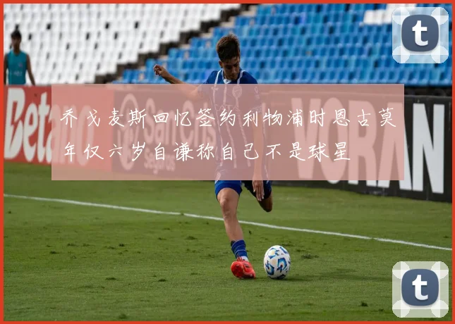 乔戈麦斯回忆签约利物浦时恩古莫年仅六岁自谦称自己不是球星