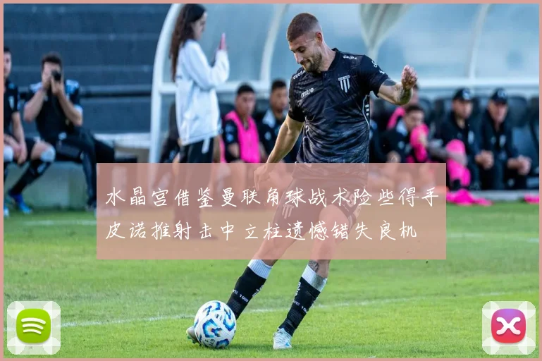 水晶宫借鉴曼联角球战术险些得手皮诺推射击中立柱遗憾错失良机