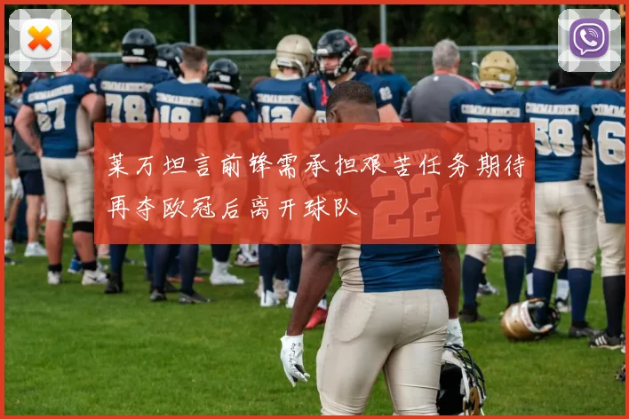 莱万坦言前锋需承担艰苦任务期待再夺欧冠后离开球队