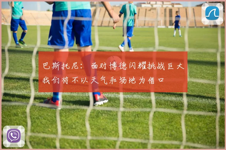 巴斯托尼：面对博德闪耀挑战巨大我们将不以天气和场地为借口