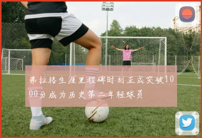 弗拉格生涯里程碑时刻正式突破1000分成为历史第二年轻球员