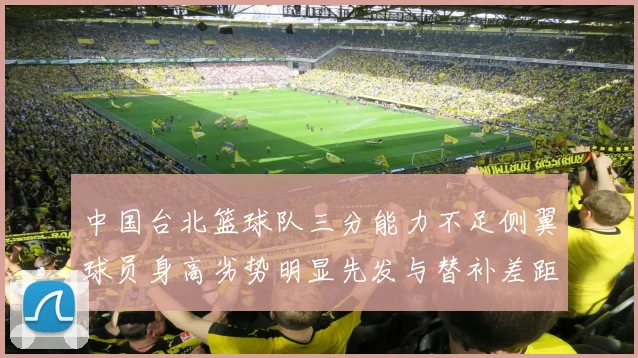 中国台北篮球队三分能力不足侧翼球员身高劣势明显先发与替补差距显著
