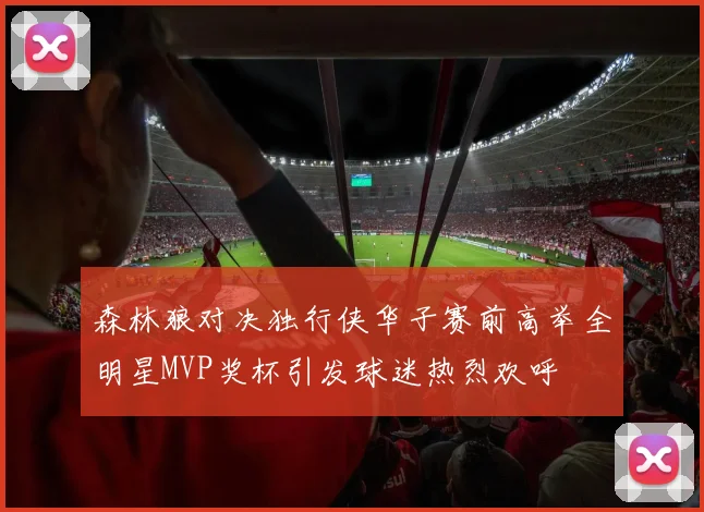 森林狼对决独行侠华子赛前高举全明星MVP奖杯引发球迷热烈欢呼
