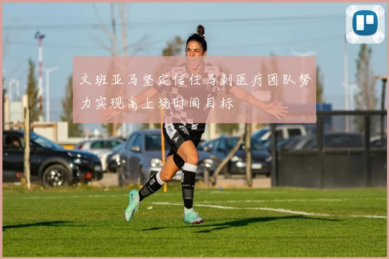 文班亚马坚定信任马刺医疗团队努力实现高上场时间目标