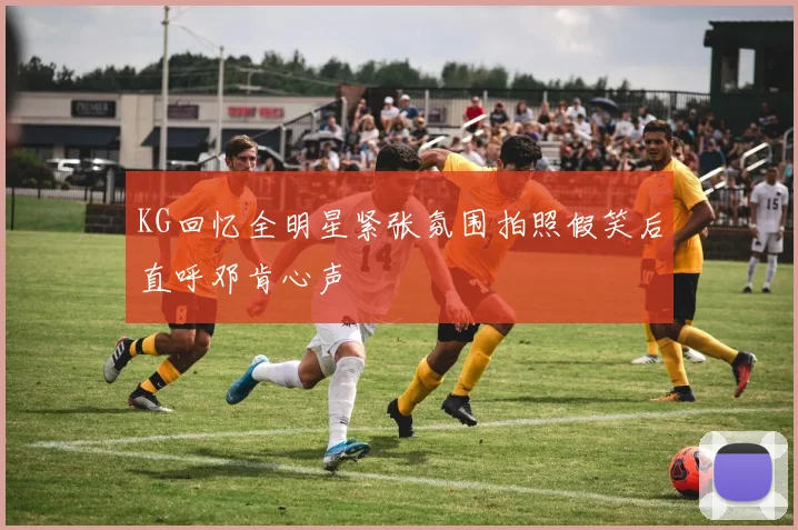 KG回忆全明星紧张氛围拍照假笑后直呼邓肯心声