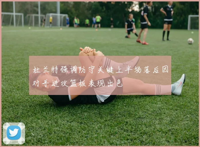 杜兰特强调防守关键上半场落后因对手进攻篮板表现出色