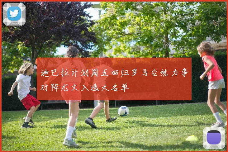 迪巴拉计划周五回归罗马合练力争对阵尤文入选大名单