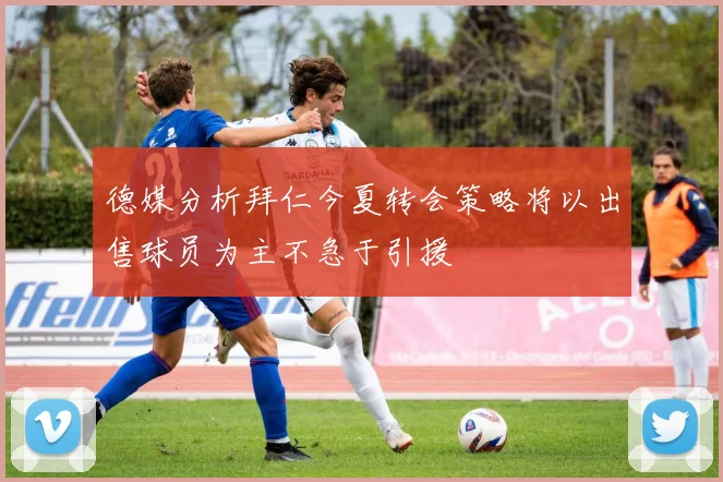德媒分析拜仁今夏转会策略将以出售球员为主不急于引援